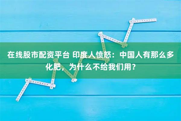 在线股市配资平台 印度人愤怒：中国人有那么多化肥，为什么不给我们用？
