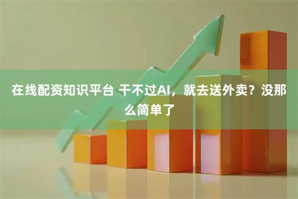 在线配资知识平台 干不过AI，就去送外卖？没那么简单了