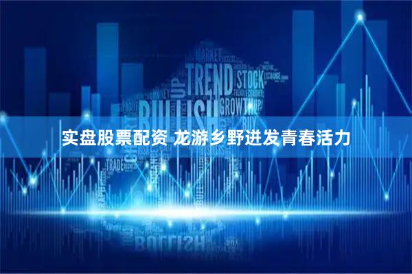 实盘股票配资 龙游乡野迸发青春活力
