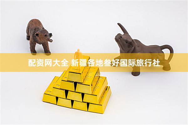 配资网大全 新疆各地叁好国际旅行社