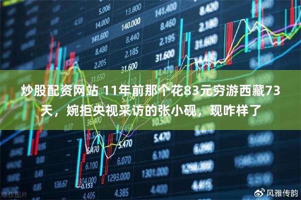 炒股配资网站 11年前那个花83元穷游西藏73天，婉拒央视采访的张小砚，现咋样了