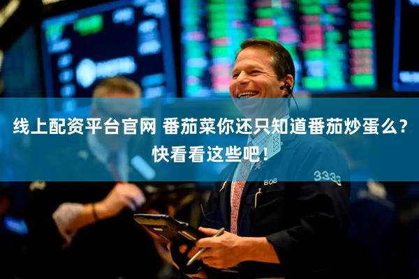 线上配资平台官网 番茄菜你还只知道番茄炒蛋么？快看看这些吧！