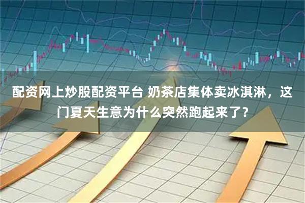 配资网上炒股配资平台 奶茶店集体卖冰淇淋，这门夏天生意为什么突然跑起来了？