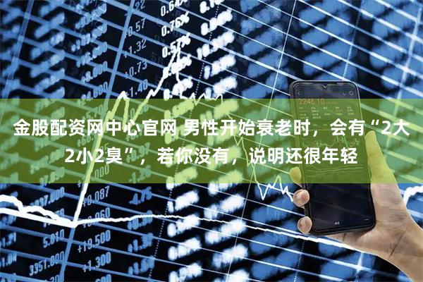 金股配资网中心官网 男性开始衰老时，会有“2大2小2臭”，若你没有，说明还很年轻