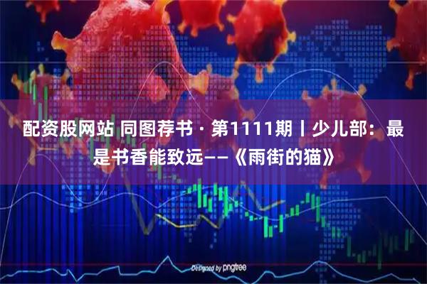 配资股网站 同图荐书 · 第1111期丨少儿部：最是书香能致远——《雨街的猫》