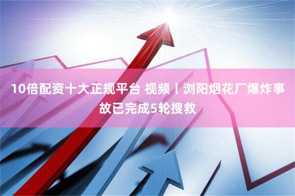 10倍配资十大正规平台 视频丨浏阳烟花厂爆炸事故已完成5轮搜救