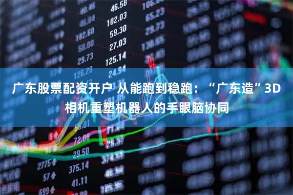 广东股票配资开户 从能跑到稳跑：“广东造”3D相机重塑机器人的手眼脑协同