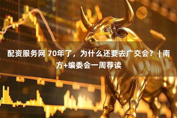配资服务网 70年了，为什么还要去广交会？ | 南方+编委会一周荐读