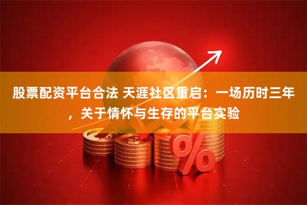 股票配资平台合法 天涯社区重启：一场历时三年，关于情怀与生存的平台实验