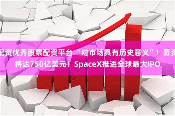 配资优秀股票配资平台 “对市场具有历史意义”！募资将达750亿美元！SpaceX推进全球最大IPO