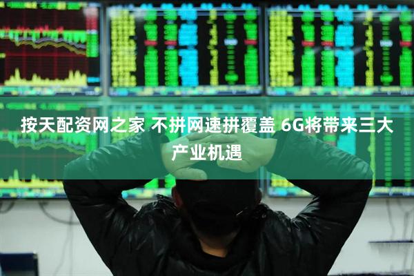 按天配资网之家 不拼网速拼覆盖 6G将带来三大产业机遇
