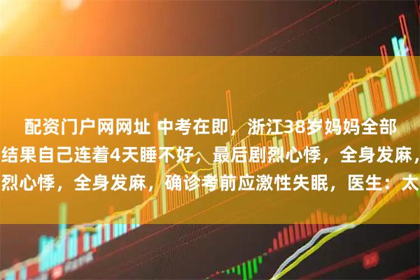 配资门户网网址 中考在即，浙江38岁妈妈全部心思都扑在儿子身上，结果自己连着4天睡不好，最后剧烈心悸，全身发麻，确诊考前应激性失眠，医生：太过焦虑