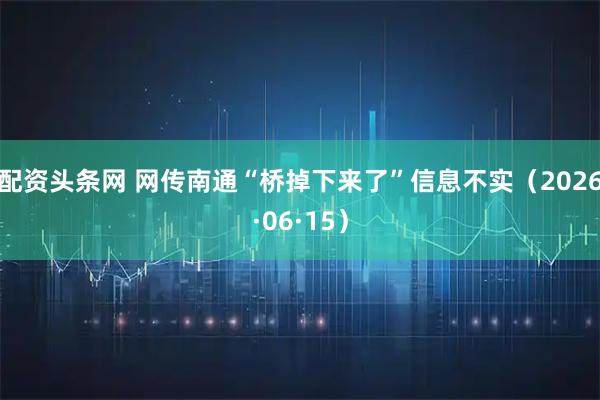 配资头条网 网传南通“桥掉下来了”信息不实（2026·06·15）