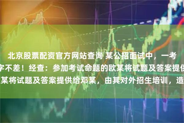 北京股票配资官方网站查询 某公招面试中，一考生作答竟与标准答案一字不差！经查：参加考试命题的欧某将试题及答案提供给邓某，由其对外招生培训，造成泄密