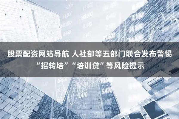 股票配资网站导航 人社部等五部门联合发布警惕“招转培”“培训贷”等风险提示