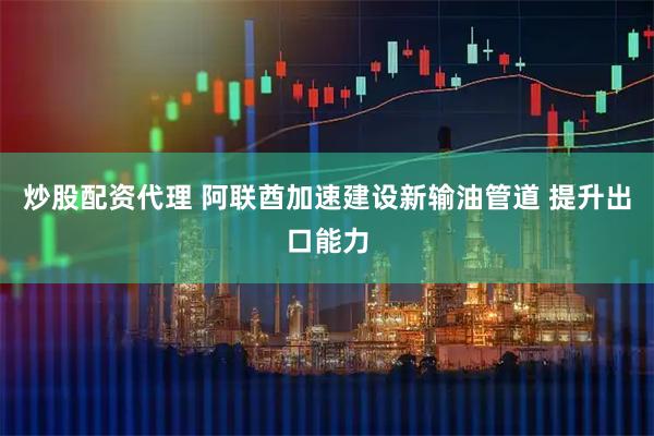 炒股配资代理 阿联酋加速建设新输油管道 提升出口能力