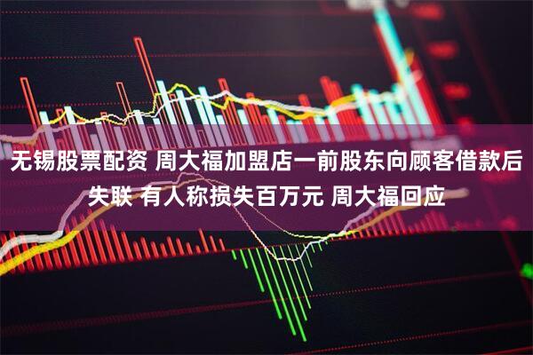 无锡股票配资 周大福加盟店一前股东向顾客借款后失联 有人称损失百万元 周大福回应