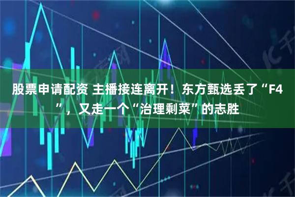股票申请配资 主播接连离开！东方甄选丢了“F4”，又走一个“治理剩菜”的志胜