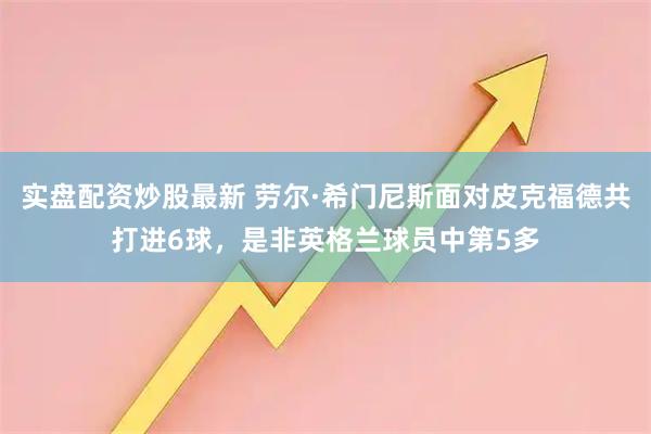 实盘配资炒股最新 劳尔·希门尼斯面对皮克福德共打进6球，是非英格兰球员中第5多