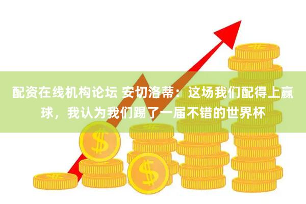 配资在线机构论坛 安切洛蒂：这场我们配得上赢球，我认为我们踢了一届不错的世界杯