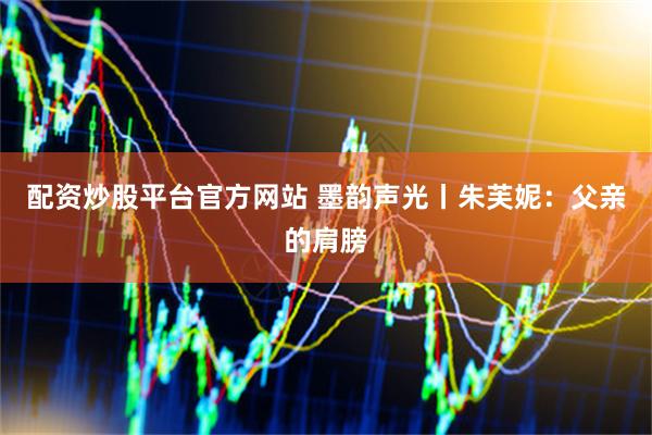 配资炒股平台官方网站 墨韵声光丨朱芙妮：父亲的肩膀
