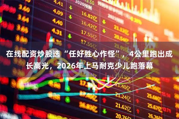 在线配资炒股选 “任好胜心作怪”，4公里跑出成长高光，2026年上马耐克少儿跑落幕