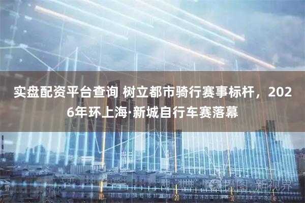 实盘配资平台查询 树立都市骑行赛事标杆，2026年环上海·新城自行车赛落幕