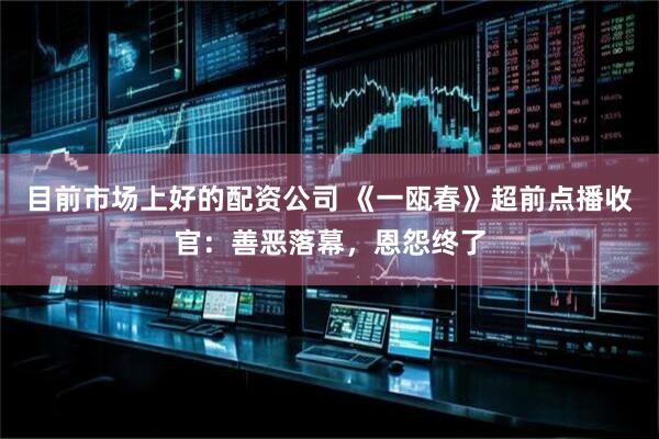 目前市场上好的配资公司 《一瓯春》超前点播收官：善恶落幕，恩怨终了