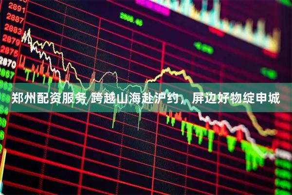 郑州配资服务 跨越山海赴沪约，屏边好物绽申城
